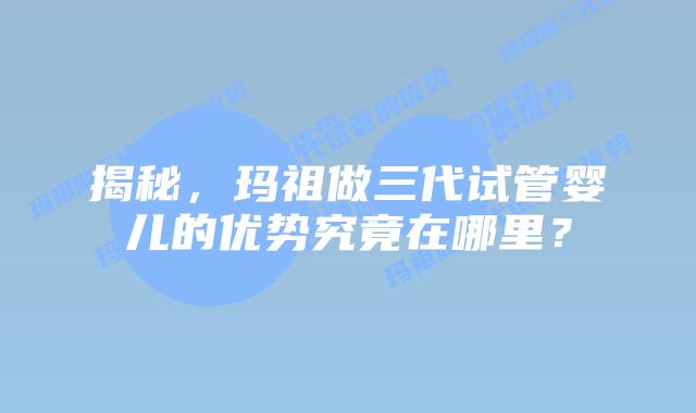 揭秘，玛祖做三代试管婴儿的优势究竟在哪里？