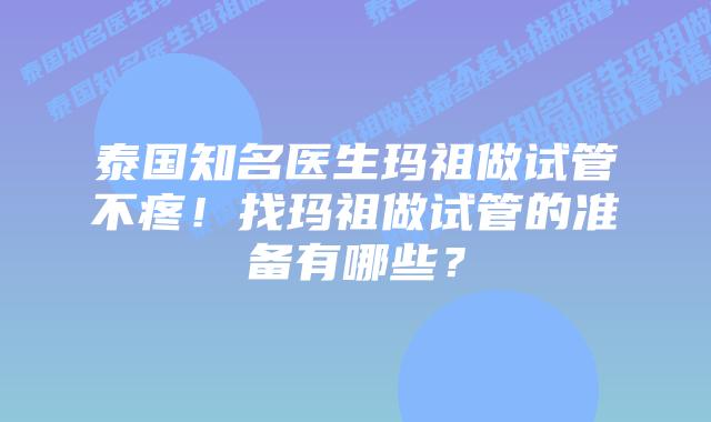 泰国知名医生玛祖做试管不疼！找玛祖做试管的准备有哪些？