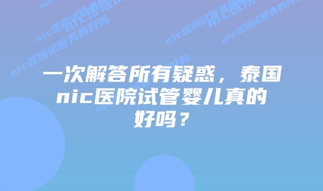 一次解答所有疑惑，泰国nic医院试管婴儿真的好吗？