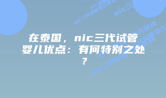 在泰国,nic三代试管婴儿优点:有何特别之处?