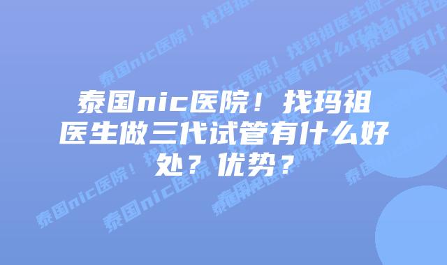 泰国nic医院!找玛祖医生做三代试管有什么好处?优势?