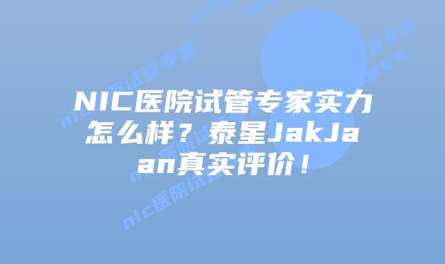 NIC医院试管专家实力怎么样？泰星JakJaan真实评价！
