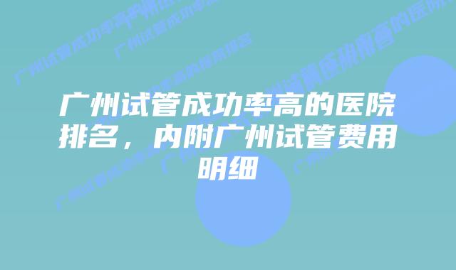 广州试管成功率高的医院排名,内附广州试管费用明细