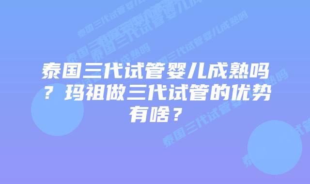 泰国三代试管婴儿成熟吗?玛祖做三代试管的优势有啥?