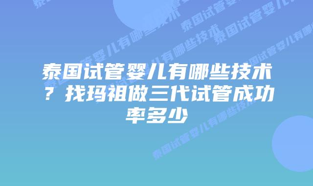泰国试管婴儿有哪些技术？找玛祖做三代试管成功率多少
