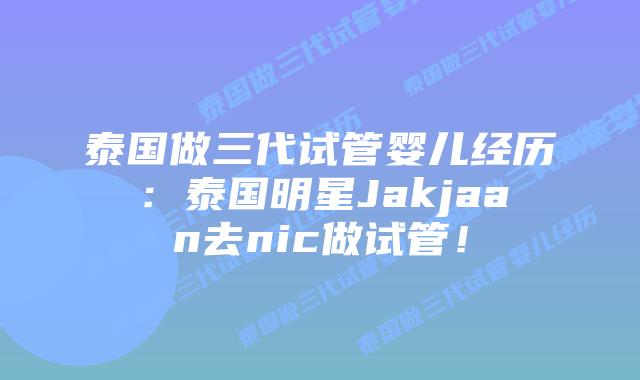 泰国做三代试管婴儿经历：泰国明星Jakjaan去nic做试管！
