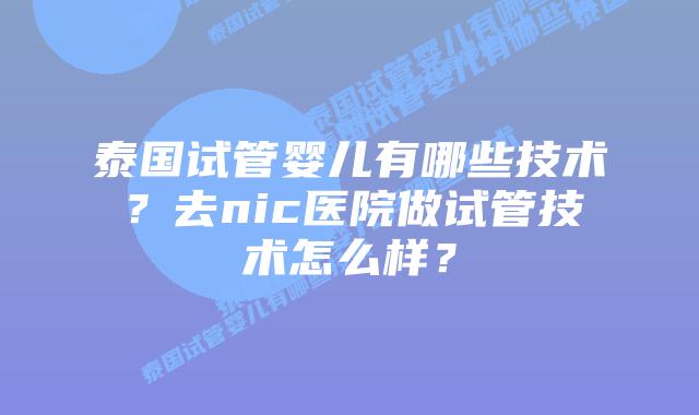 泰国试管婴儿有哪些技术？去nic医院做试管技术怎么样？