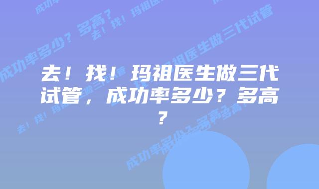 去!找!玛祖医生做三代试管,成功率多少?多高?