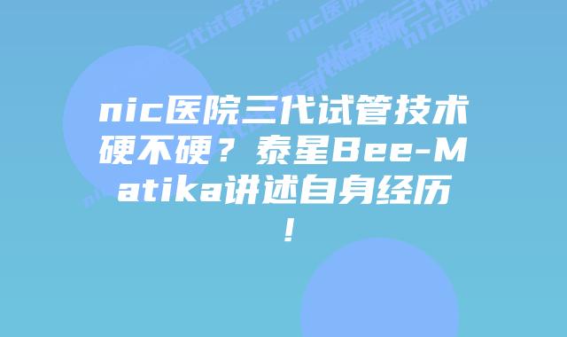 nic医院三代试管技术硬不硬?泰星Bee-Matika讲述自身经历!