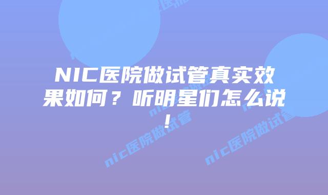 NIC医院做试管真实效果如何？听明星们怎么说！