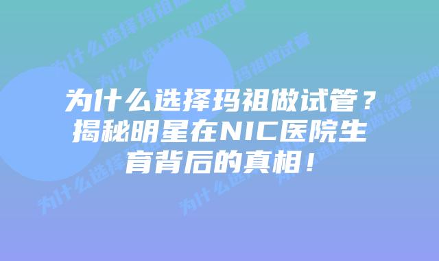 为什么选择玛祖做试管?揭秘明星在NIC医院生育背后的真相!