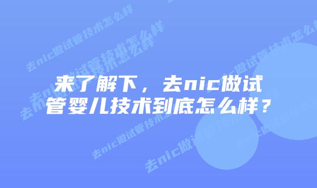来了解下，去nic做试管婴儿技术到底怎么样？