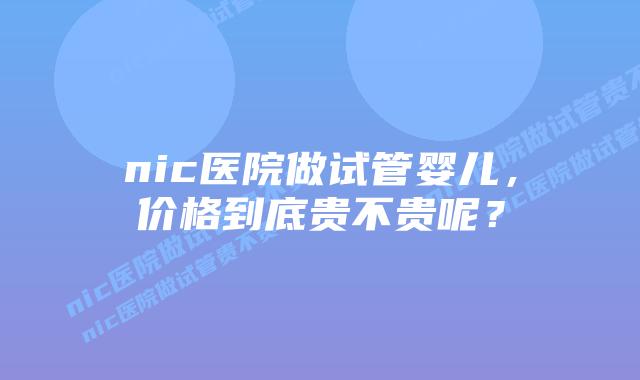 nic医院做试管婴儿，价格到底贵不贵呢？