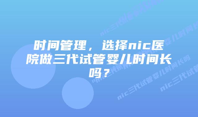 时间管理，选择nic医院做三代试管婴儿时间长吗？
