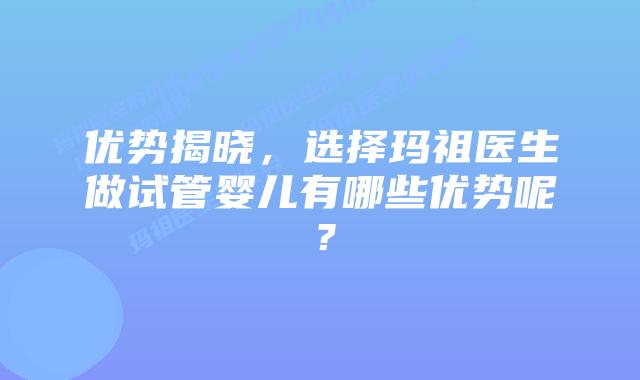 优势揭晓，选择玛祖医生做试管婴儿有哪些优势呢？