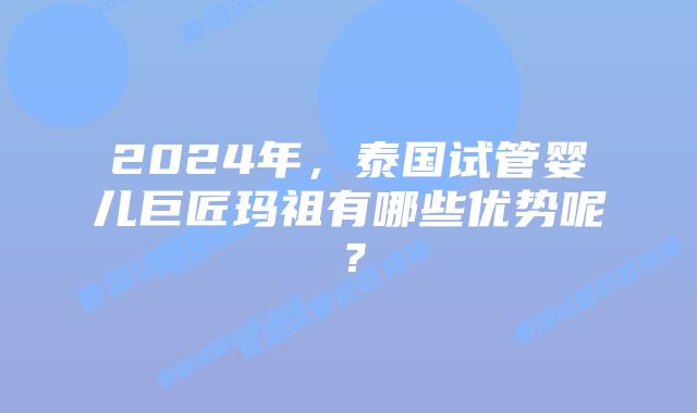 2024年，泰国试管婴儿巨匠玛祖有哪些优势呢？