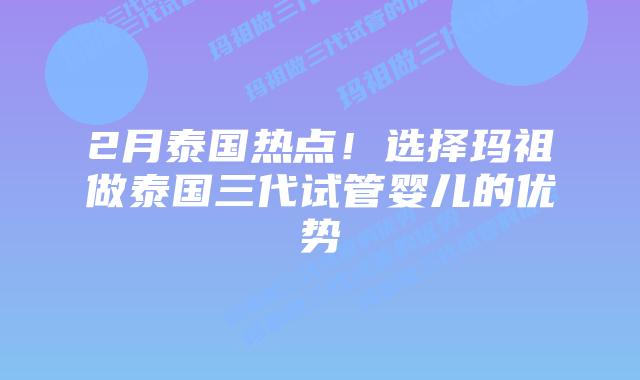 2月泰国热点！选择玛祖做泰国三代试管婴儿的优势