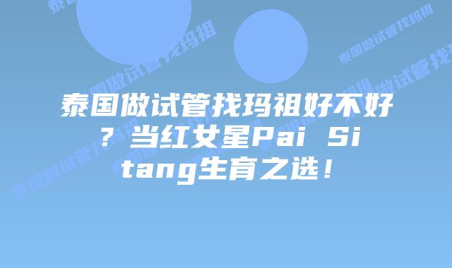 泰国做试管找玛祖好不好?当红女星Pai Sitang生育之选!