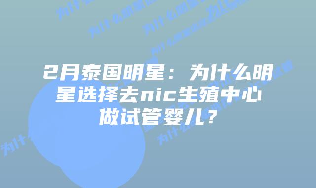 2月泰国明星:为什么明星选择去nic生殖中心做试管婴儿?