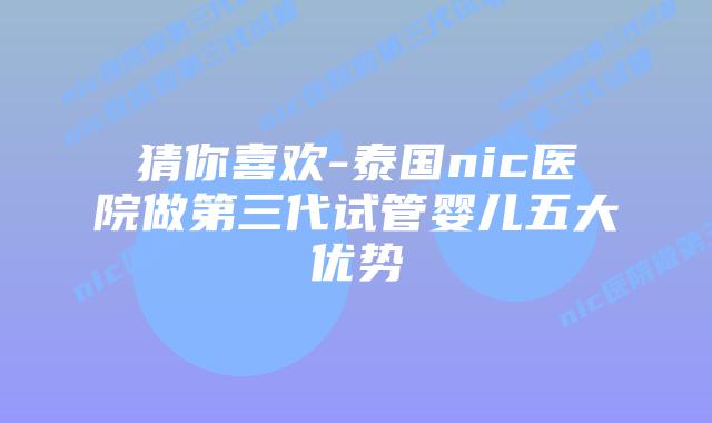 猜你喜欢-泰国nic医院做第三代试管婴儿五大优势