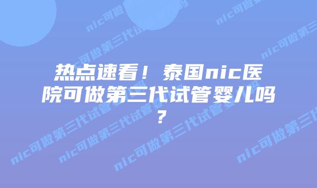 热点速看!泰国nic医院可做第三代试管婴儿吗?