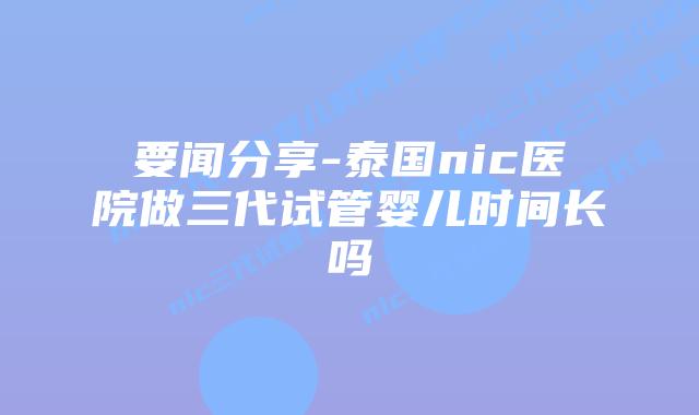要闻分享-泰国nic医院做三代试管婴儿时间长吗