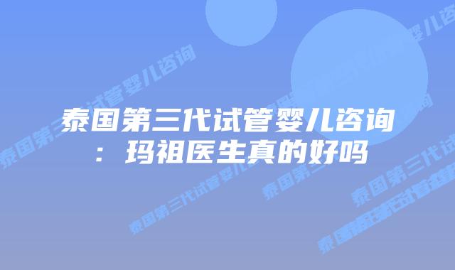 泰国第三代试管婴儿咨询:玛祖医生真的好吗