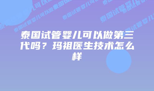 泰国试管婴儿可以做第三代吗?玛祖医生技术怎么样
