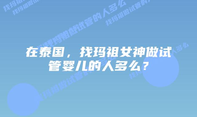 在泰国，找玛祖女神做试管婴儿的人多么？