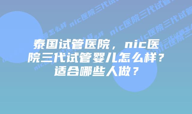 泰国试管医院,nic医院三代试管婴儿怎么样?适合哪些人做?