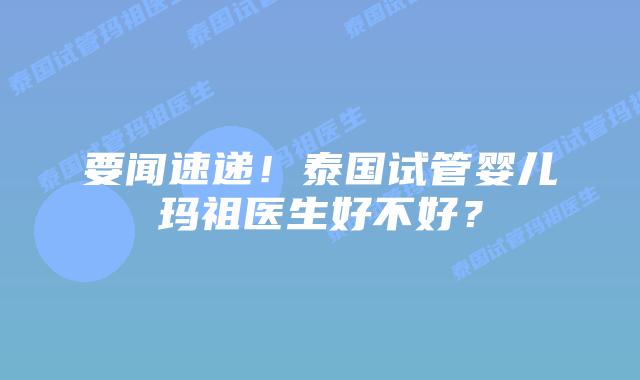要闻速递！泰国试管婴儿玛祖医生好不好？