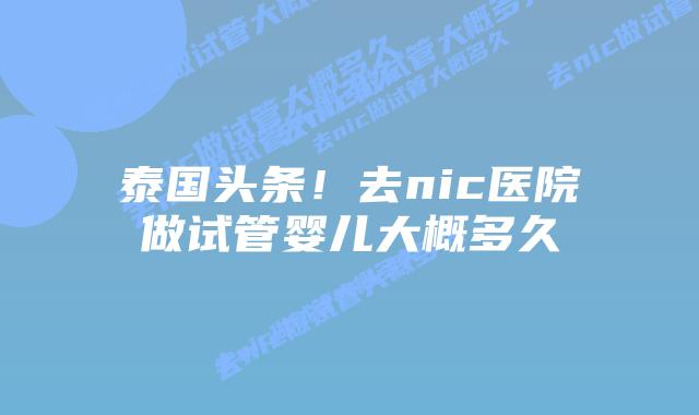 泰国头条！去nic医院做试管婴儿大概多久