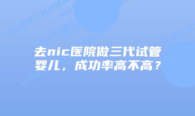 去nic医院做三代试管婴儿，成功率高不高？