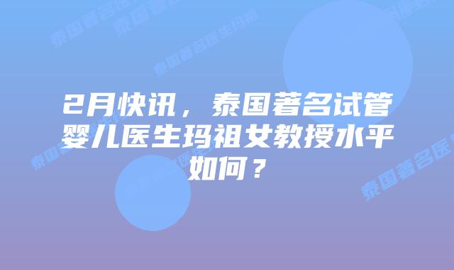 2月快讯，泰国著名试管婴儿医生玛祖女教授水平如何？