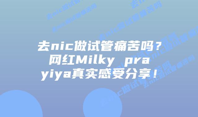 去nic做试管痛苦吗?网红Milky prayiya真实感受分享!