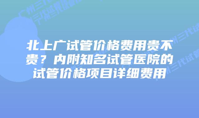 北上广试管价格费用贵不贵？内附知名试管医院的试管价格项目详细费用