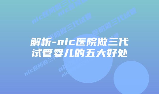 解析-nic医院做三代试管婴儿的五大好处