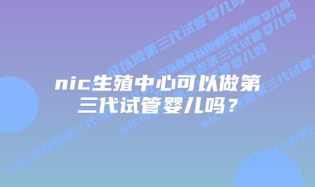 nic生殖中心可以做第三代试管婴儿吗?