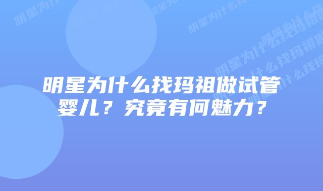 明星为什么找玛祖做试管婴儿?究竟有何魅力?