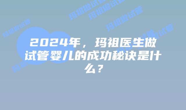 2024年,玛祖医生做试管婴儿的成功秘诀是什么?