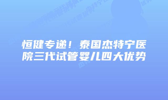 恒健专递!泰国杰特宁医院三代试管婴儿四大优势