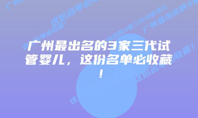 广州最出名的3家三代试管婴儿,这份名单必收藏!