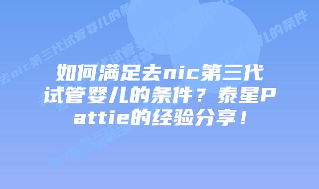 如何满足去nic第三代试管婴儿的条件？泰星Pattie的经验分享！