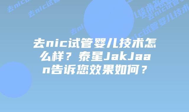 去nic试管婴儿技术怎么样?泰星JakJaan告诉您效果如何?