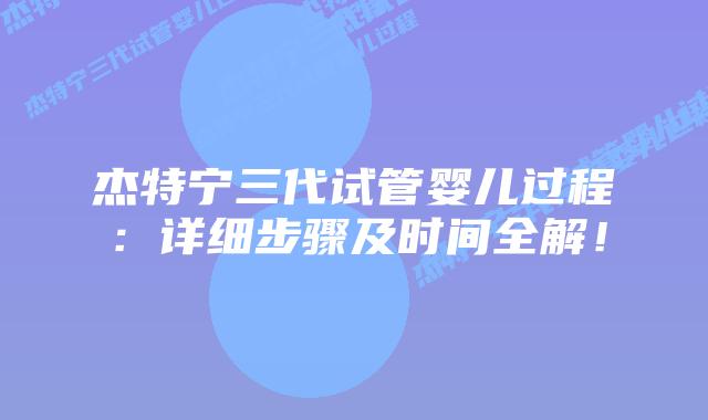 杰特宁三代试管婴儿过程：详细步骤及时间全解！