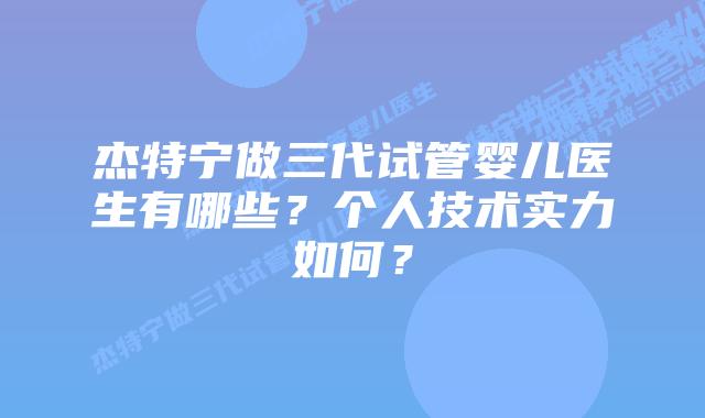 杰特宁做三代试管婴儿医生有哪些？个人技术实力如何？