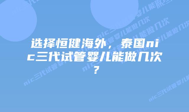 选择恒健海外，泰国nic三代试管婴儿能做几次？