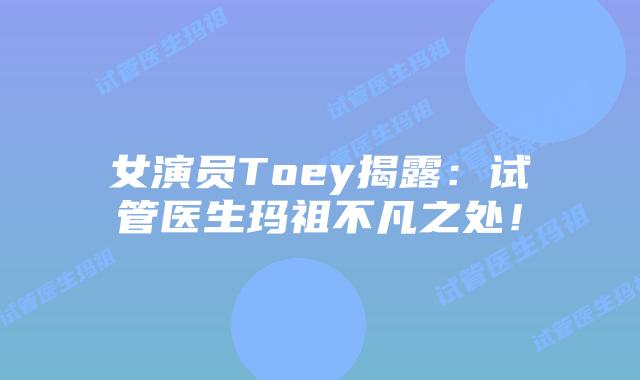 女演员Toey揭露:试管医生玛祖不凡之处!