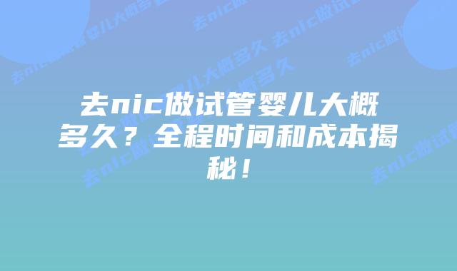 去nic做试管婴儿大概多久?全程时间和成本揭秘!