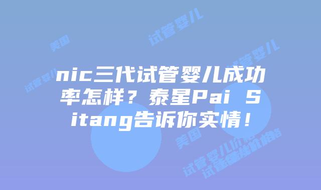 nic三代试管婴儿成功率怎样?泰星Pai Sitang告诉你实情!